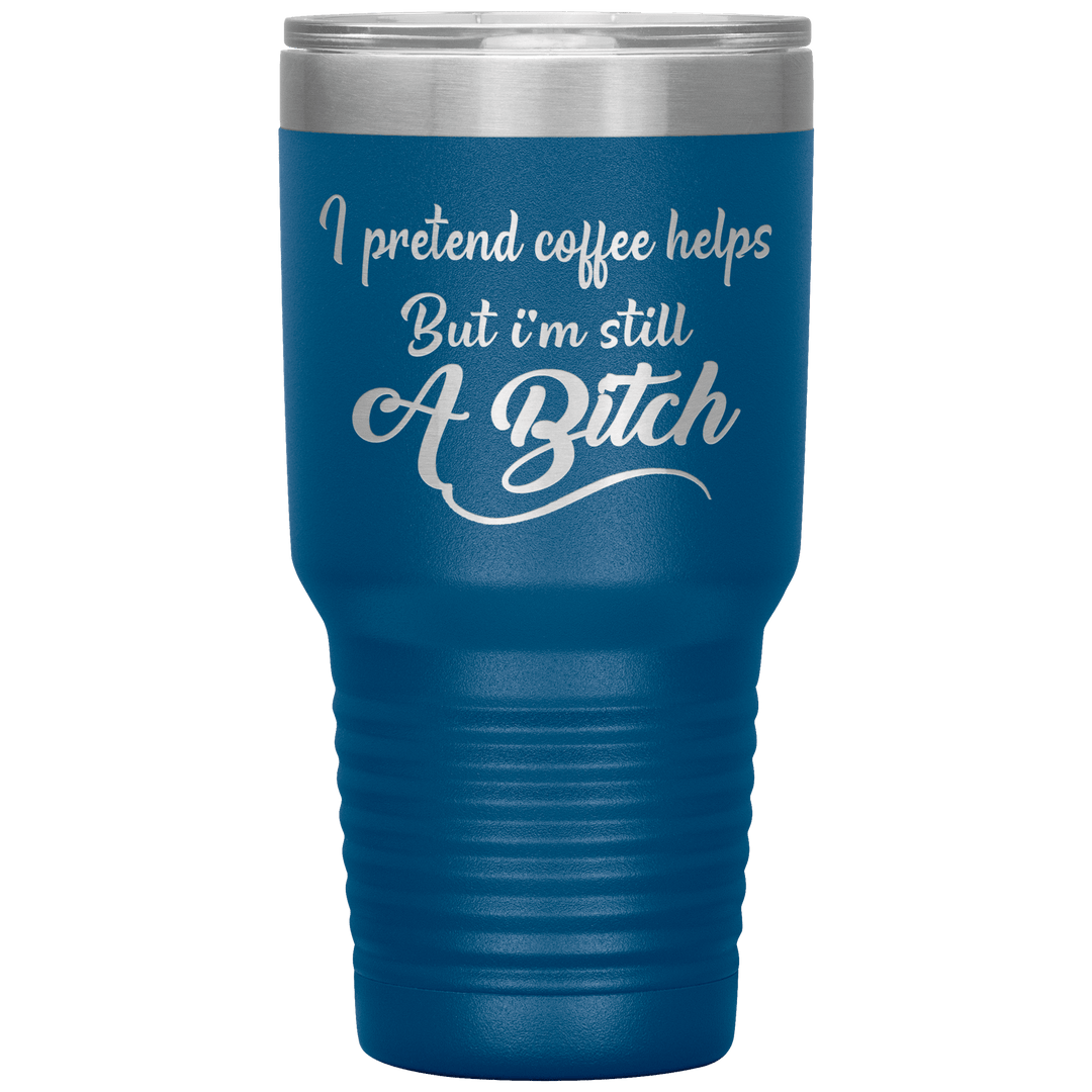 "I Pretend Coffee helps But I'm Still A Bitch" Tumbler