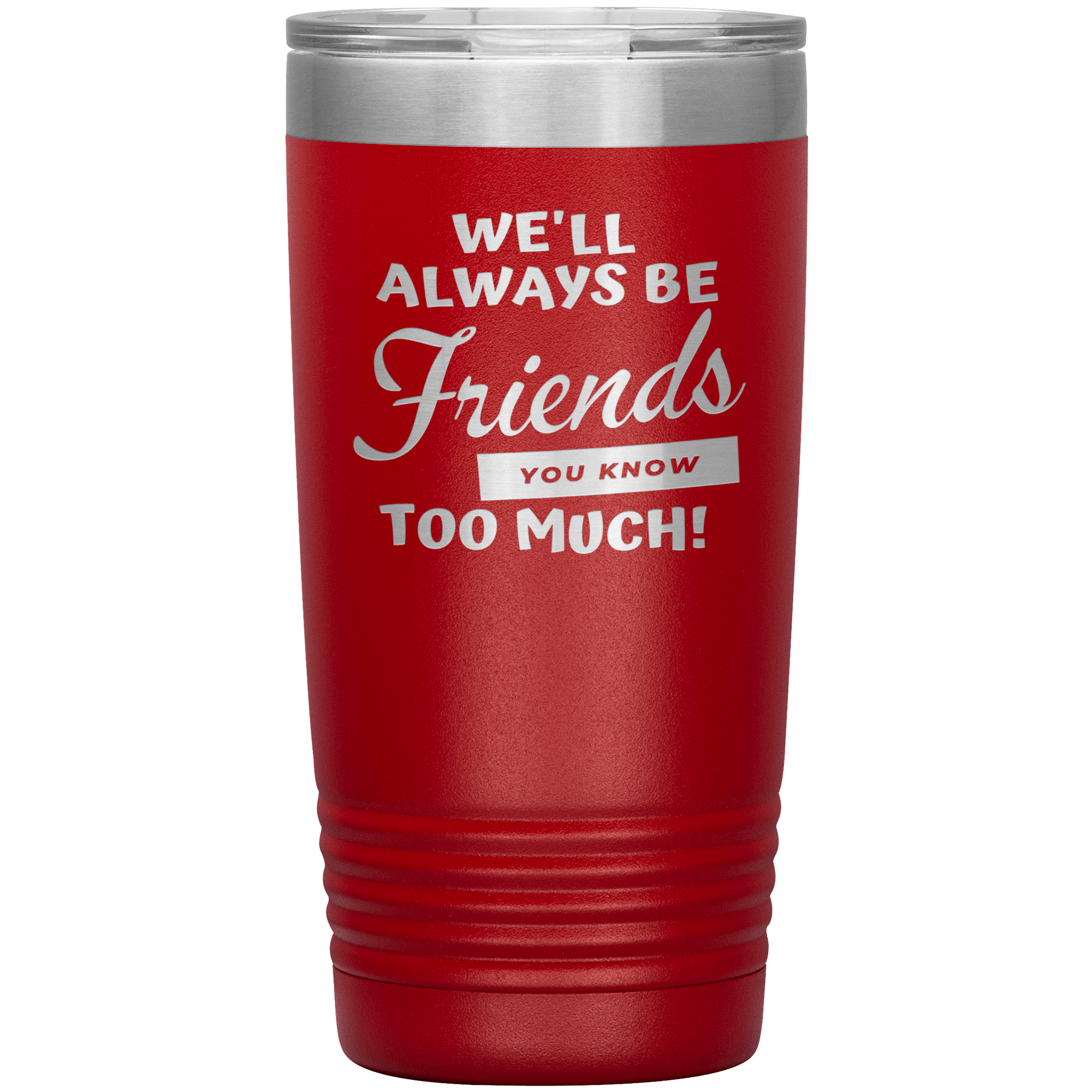 "WE'LL ALWAYS BE FRIENDS YOU KNOW TOO MUCH" TUMBLER