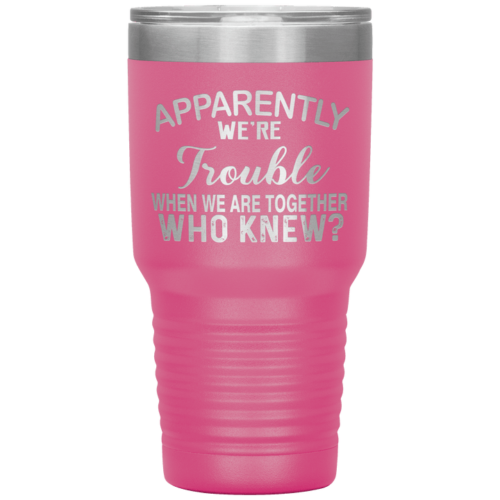 "APPARENTLY WE'RE TROUBLE WHEN WE ARE TOGETHER WHO KNEW ?" Tumbler